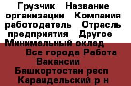 Грузчик › Название организации ­ Компания-работодатель › Отрасль предприятия ­ Другое › Минимальный оклад ­ 15 000 - Все города Работа » Вакансии   . Башкортостан респ.,Караидельский р-н